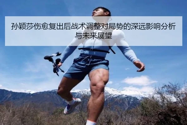 孙颖莎伤愈复出后战术调整对局势的深远影响分析与未来展望