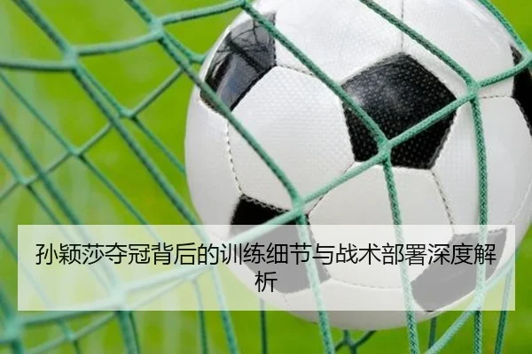 孙颖莎夺冠背后的训练细节与战术部署深度解析