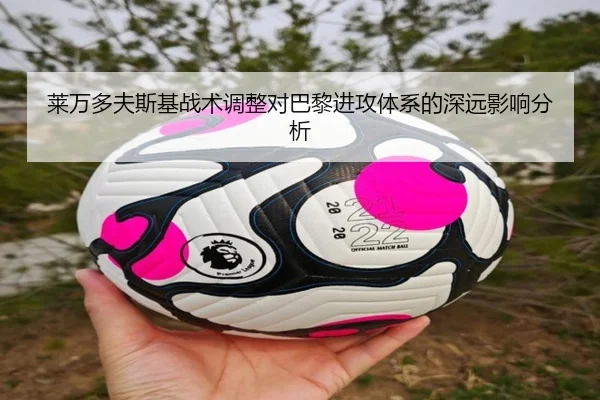 莱万多夫斯基战术调整对巴黎进攻体系的深远影响分析