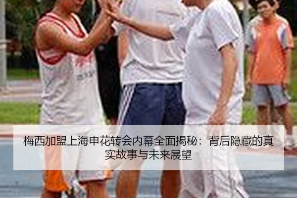 梅西加盟上海申花转会内幕全面揭秘：背后隐藏的真实故事与未来展望