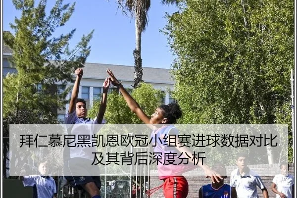 拜仁慕尼黑凯恩欧冠小组赛进球数据对比及其背后深度分析