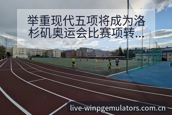 举重现代五项将成为洛杉矶奥运会比赛项转会进展与阵容影响分 - PG官网