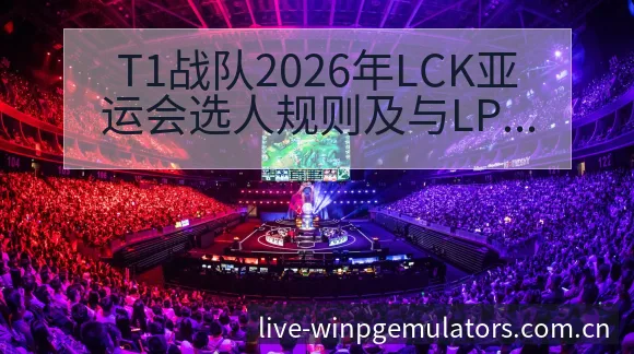 T1战队2026年LCK亚运会选人规则及与LPL对抗格局 - PG官网