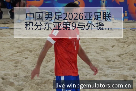 中国男足2026亚足联积分东亚第9与外援政策变化的风险观 - PG官网